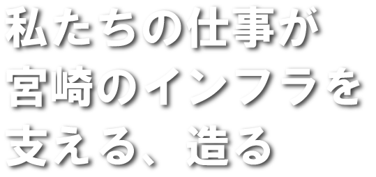 私たちの仕事が宮崎のインフラを支える・造る